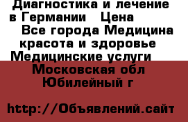 Диагностика и лечение в Германии › Цена ­ 59 000 - Все города Медицина, красота и здоровье » Медицинские услуги   . Московская обл.,Юбилейный г.